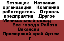 Бетонщик › Название организации ­ Компания-работодатель › Отрасль предприятия ­ Другое › Минимальный оклад ­ 30 000 - Все города Работа » Вакансии   . Приморский край,Артем г.